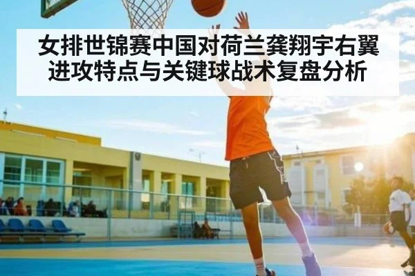 女排世锦赛中国对荷兰龚翔宇右翼进攻特点与关键球战术复盘分析