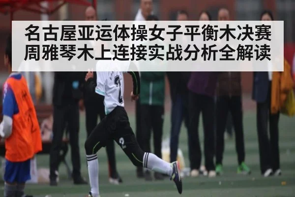 名古屋亚运体操女子平衡木决赛周雅琴木上连接实战分析全解读