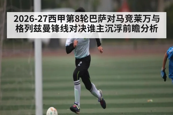 2026-27西甲第8轮巴萨对马竞莱万与格列兹曼锋线对决谁主沉浮前瞻分析