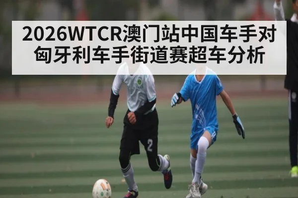2026WTCR澳门站中国车手对匈牙利车手街道赛超车分析