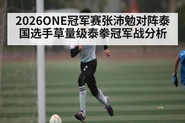 2026ONE冠军赛张沛勉对阵泰国选手草量级泰拳冠军战分析