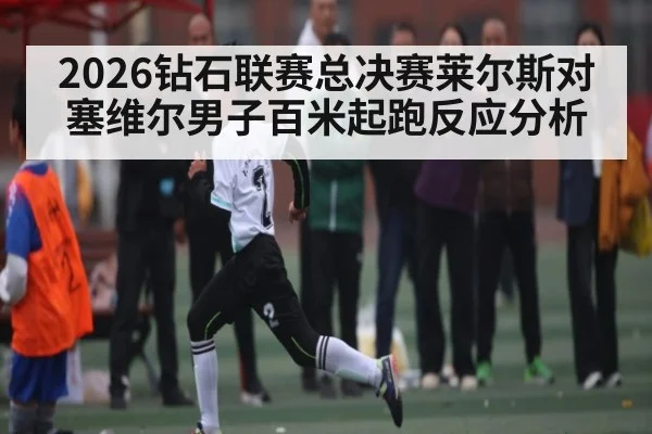 2026钻石联赛总决赛莱尔斯对塞维尔男子百米起跑反应分析