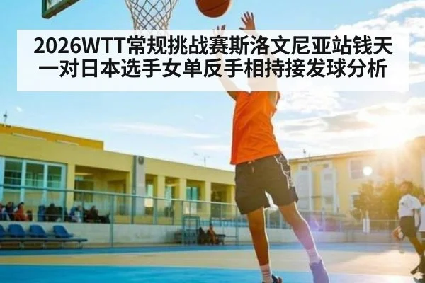 2026WTT常规挑战赛斯洛文尼亚站钱天一对日本选手女单反手相持接发球分析